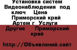  Установка систем Видеонаблюдения (под ключ) › Цена ­ 100 - Приморский край, Артем г. Услуги » Другие   . Приморский край